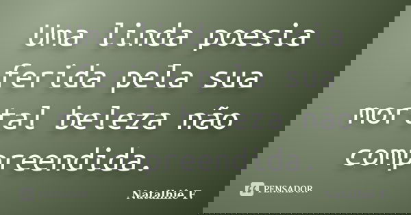 Uma linda poesia ferida pela sua mortal beleza não compreendida.... Frase de Natalhiê F..