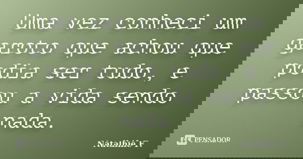 Uma vez conheci um garoto que achou que podia ser tudo, e passou a vida sendo nada.... Frase de Natalhiê F..