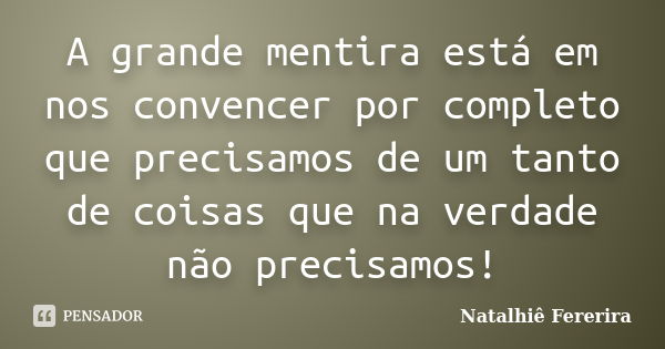 A grande mentira está em nos convencer por completo que precisamos de um tanto de coisas que na verdade não precisamos!... Frase de Natalhiê Fererira.