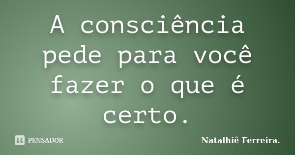 A consciência pede para você fazer o que é certo.... Frase de Natalhiê Ferreira.