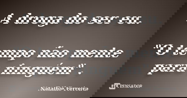 A droga do ser eu. "O tempo não mente para ninguém".... Frase de Natalhiê Ferreira.
