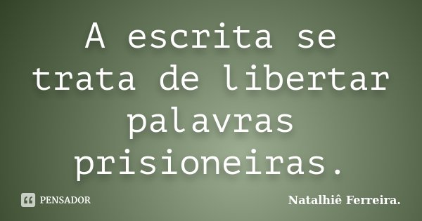 A escrita se trata de libertar palavras prisioneiras.... Frase de Natalhiê Ferreira.