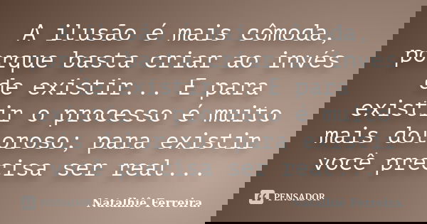 A ilusão é mais cômoda, porque basta criar ao invés de existir... E para existir o processo é muito mais doloroso; para existir você precisa ser real...... Frase de Natalhiê Ferreira.