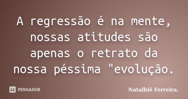 A regressão é na mente, nossas atitudes são apenas o retrato da nossa péssima "evolução.... Frase de Natalhiê Ferreira.