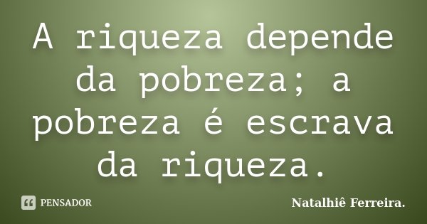 A riqueza depende da pobreza; a pobreza é escrava da riqueza.... Frase de Natalhiê Ferreira.