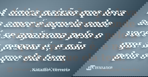A única paixão que leva ao amor é aquela onde você se apaixona pelo o que a pessoa é, e não pelo o que ela tem.... Frase de Natalhiê Ferreira.
