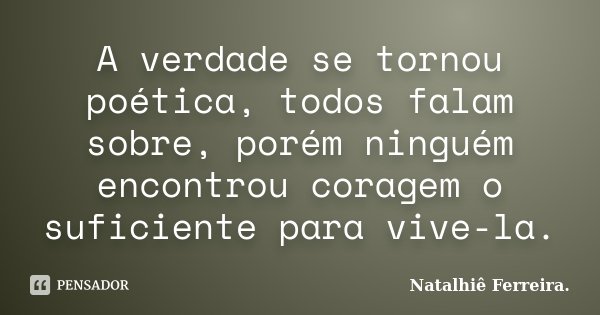 A verdade se tornou poética, todos falam sobre, porém ninguém encontrou coragem o suficiente para vive-la.... Frase de Natalhiê Ferreira.