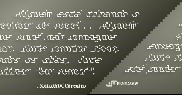 Alguém está tirando o melhor de você... Alguém que você não consegue enxergar. Lute contra isso, lute todos os dias, lute até poder dizer "eu venci".... Frase de Natalhiê Ferreira.