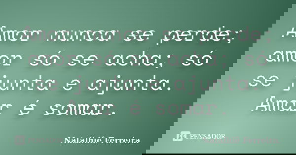 Amor nunca se perde; amor só se acha; só se junta e ajunta. Amar é somar.... Frase de Natalhiê Ferreira.