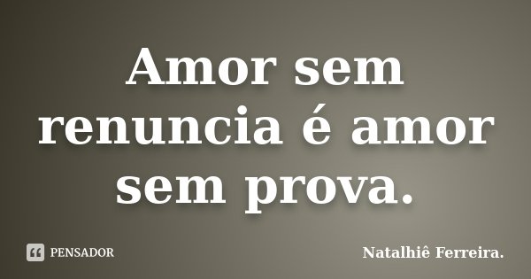 Amor sem renuncia é amor sem prova.... Frase de Natalhiê Ferreira.