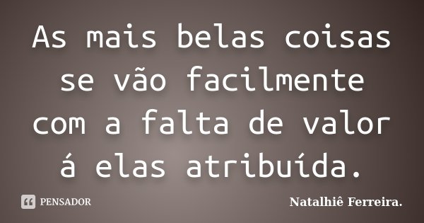 As mais belas coisas se vão facilmente com a falta de valor á elas atribuída.... Frase de Natalhiê Ferreira..