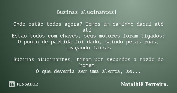 Buzinas alucinantes! Onde estão todos agora? Temos um caminho daqui até ali. Estão todos com chaves, seus motores foram ligados; O ponto de partida foi dado, sa... Frase de Natalhiê Ferreira..