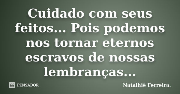 Cuidado com seus feitos... Pois podemos nos tornar eternos escravos de nossas lembranças...... Frase de Natalhiê Ferreira.