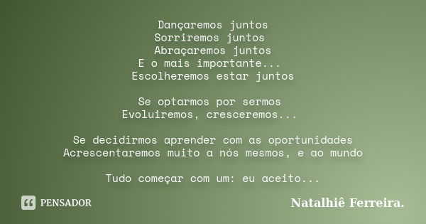 Dançaremos juntos Sorriremos juntos Abraçaremos juntos E o mais importante... Escolheremos estar juntos Se optarmos por sermos Evoluiremos, cresceremos... Se de... Frase de Natalhiê Ferreira.