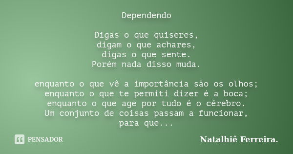 Dependendo Digas o que quiseres, digam o que achares, digas o que sente. Porém nada disso muda. enquanto o que vê a importância são os olhos; enquanto o que te ... Frase de Natalhiê Ferreira.