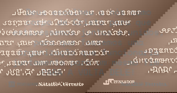 Deus escolheu a nós como corpo de Cristo para que estivéssemos juntos e unidos, para que fossemos uma organização que funcionaria juntamente para um mesmo fim. ... Frase de Natalhiê Ferreira.
