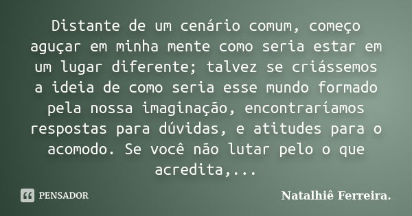 Distante de um cenário comum, começo aguçar em minha mente como seria estar em um lugar diferente; talvez se criássemos a ideia de como seria esse mundo formado... Frase de Natalhiê Ferreira.