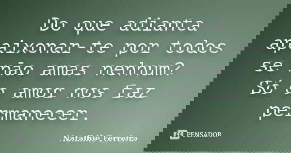 Do que adianta apaixonar-te por todos se não amas nenhum? Só o amor nos faz permanecer.... Frase de Natalhiê Ferreira.