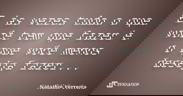 E ás vezes tudo o que você tem que fazer é o que você menos deseja fazer...... Frase de Natalhiê Ferreira.