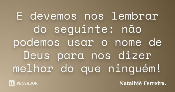 E devemos nos lembrar do seguinte: não podemos usar o nome de Deus para nos dizer melhor do que ninguém!... Frase de Natalhiê Ferreira.