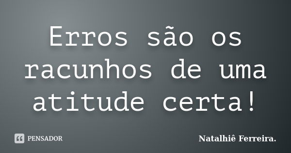 Erros são os racunhos de uma atitude certa!... Frase de Natalhiê Ferreira.