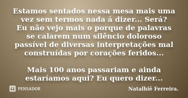 Estamos sentados nessa mesa mais uma vez sem termos nada á dizer... Será? Eu não vejo mais o porque de palavras se calarem num silêncio doloroso passível de div... Frase de Natalhiê Ferreira.