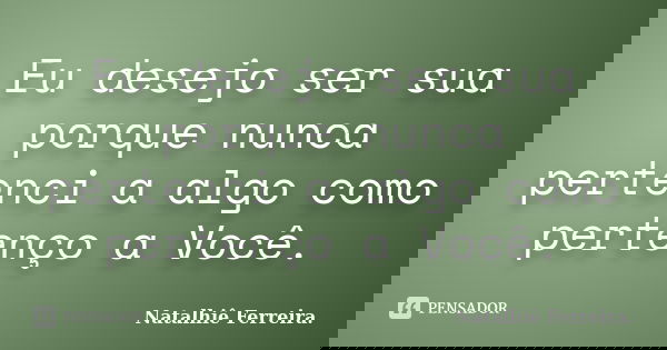 Eu desejo ser sua porque nunca pertenci a algo como pertenço a Você.... Frase de Natalhiê Ferreira.