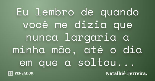 Eu lembro de quando você me dizia que nunca largaria a minha mão, até o dia em que a soltou...... Frase de Natalhiê Ferreira.