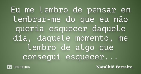 Eu me lembro de pensar em lembrar-me do que eu não queria esquecer daquele dia, daquele momento, me lembro de algo que consegui esquecer...... Frase de Natalhiê Ferreira.