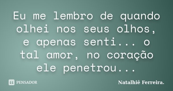 Eu me lembro de quando olhei nos seus olhos, e apenas senti... o tal amor, no coração ele penetrou...... Frase de Natalhiê Ferreira.