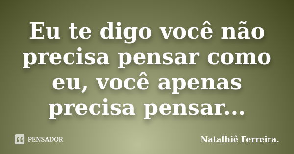 Eu te digo você não precisa pensar como eu, você apenas precisa pensar...... Frase de Natalhiê Ferreira.