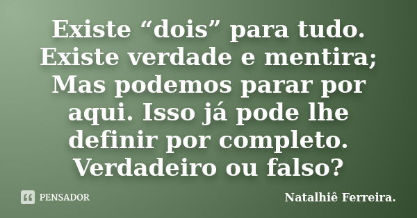 Existe “dois” para tudo. Existe verdade e mentira; Mas podemos parar por aqui. Isso já pode lhe definir por completo. Verdadeiro ou falso?... Frase de Natalhiê Ferreira.