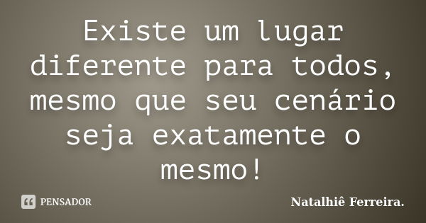 Existe um lugar diferente para todos, mesmo que seu cenário seja exatamente o mesmo!... Frase de Natalhiê Ferreira.