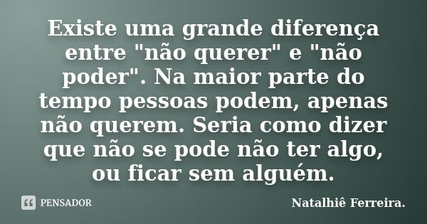 Existe uma grande diferença entre "não querer" e "não poder". Na maior parte do tempo pessoas podem, apenas não querem. Seria como dizer que... Frase de Natalhiê Ferreira.