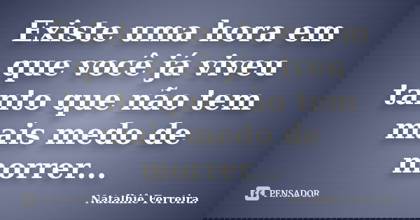 Existe uma hora em que você já viveu tanto que não tem mais medo de morrer...... Frase de Natalhiê Ferreira.