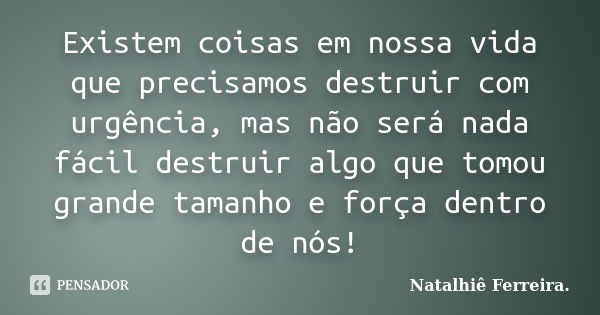 Existem coisas em nossa vida que precisamos destruir com urgência, mas não será nada fácil destruir algo que tomou grande tamanho e força dentro de nós!... Frase de Natalhiê Ferreira.