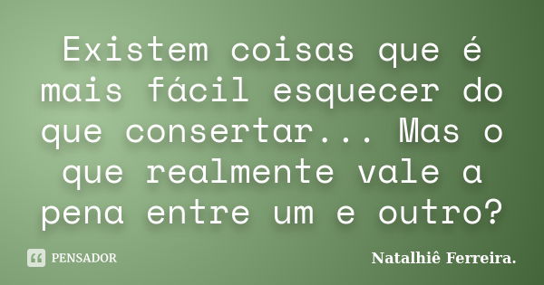 Existem coisas que é mais fácil esquecer do que consertar... Mas o que realmente vale a pena entre um e outro?... Frase de Natalhiê Ferreira.