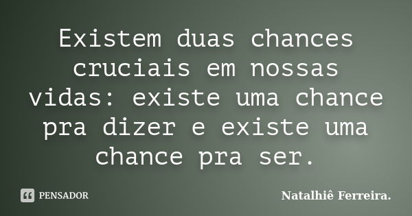 Existem duas chances cruciais em nossas vidas: existe uma chance pra dizer e existe uma chance pra ser.... Frase de Natalhiê Ferreira.