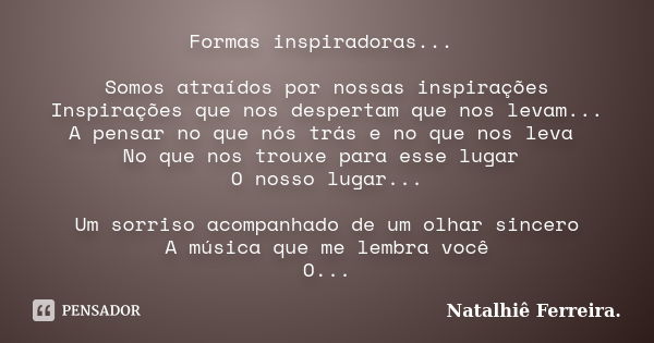 Formas inspiradoras... Somos atraídos por nossas inspirações Inspirações que nos despertam que nos levam... A pensar no que nós trás e no que nos leva No que no... Frase de Natalhiê Ferreira.