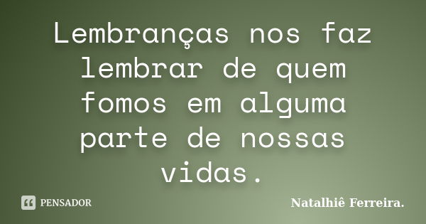 Lembranças nos faz lembrar de quem fomos em alguma parte de nossas vidas.... Frase de Natalhiê Ferreira.