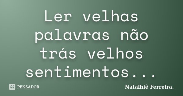 Ler velhas palavras não trás velhos sentimentos...... Frase de Natalhiê Ferreira.