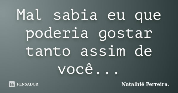 Mal sabia eu que poderia gostar tanto assim de você...... Frase de Natalhiê Ferreira.