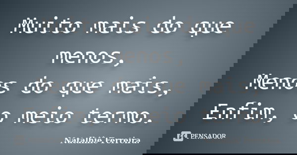 Muito mais do que menos, Menos do que mais, Enfim, o meio termo.... Frase de Natalhiê Ferreira.