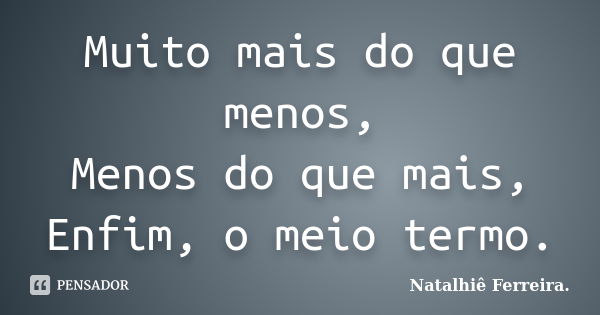 Muito mais do que menos, Menos do que mais, Enfim, o meio termo.... Frase de Natalhiê Ferreira.