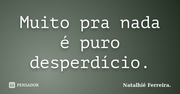 Muito pra nada é puro desperdício.... Frase de Natalhiê Ferreira.