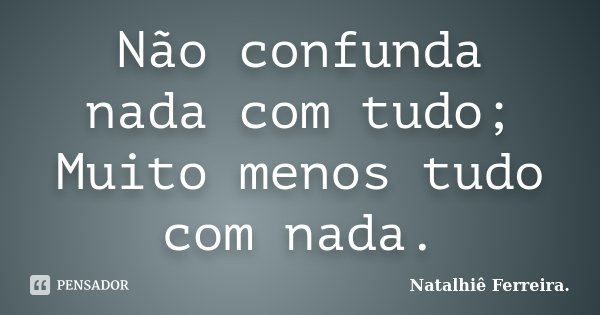 Não confunda nada com tudo; Muito menos tudo com nada.... Frase de Natalhiê Ferreira.
