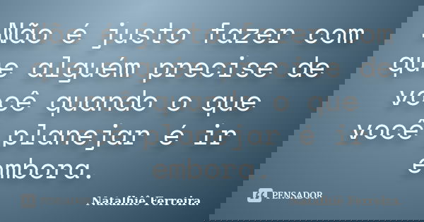 Não é justo fazer com que alguém precise de você quando o que você planejar é ir embora.... Frase de Natalhiê Ferreira.