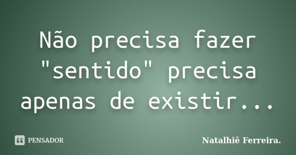 Não precisa fazer "sentido" precisa apenas de existir...... Frase de Natalhiê Ferreira.