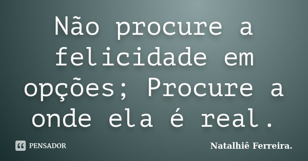 Não procure a felicidade em opções; Procure a onde ela é real.... Frase de Natalhiê Ferreira.