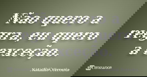 Não quero a regra, eu quero a exceção.... Frase de Natalhiê Ferreira.